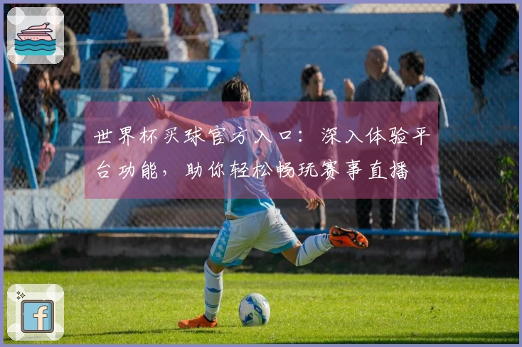 世界杯买球官方入口：深入体验平台功能，助你轻松畅玩赛事直播