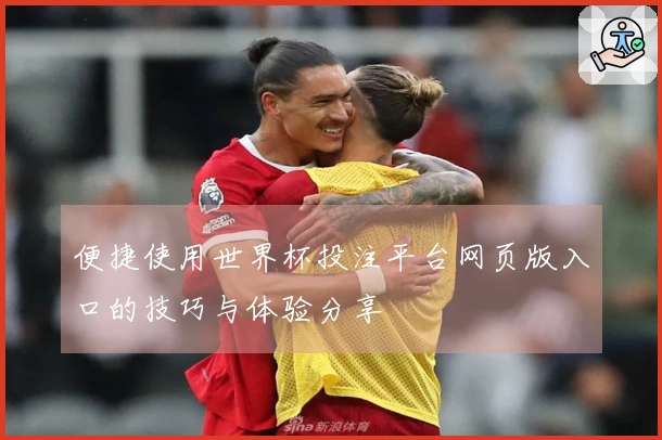 便捷使用世界杯投注平台网页版入口的技巧与体验分享
