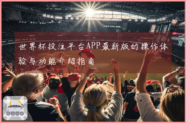 世界杯投注平台APP最新版的操作体验与功能介绍指南