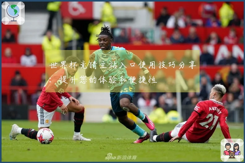世界杯竞猜主站入口使用技巧分享:提升您的体验和便捷性