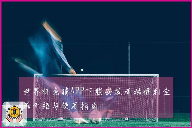 世界杯竞猜APP下载安装活动福利全面介绍与使用指南