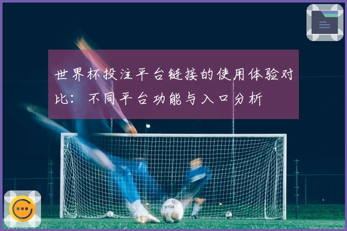 世界杯投注平台链接的使用体验对比:不同平台功能与入口分析