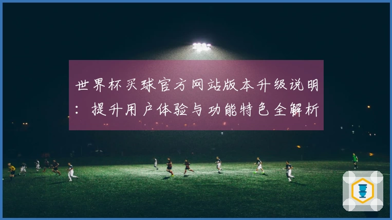 世界杯买球官方网站版本升级说明：提升用户体验与功能特色全解析