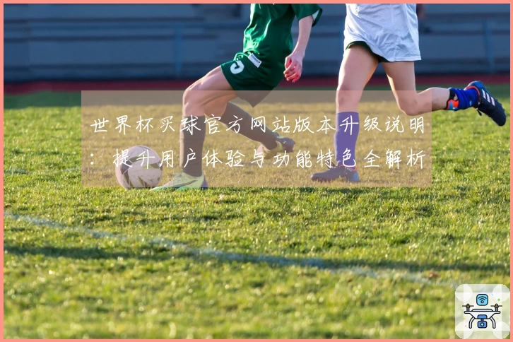 世界杯买球官方网站版本升级说明：提升用户体验与功能特色全解析