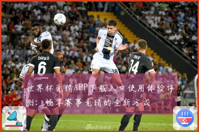 世界杯竞猜APP下载入口使用体验评测：畅享赛事竞猜的全新方式